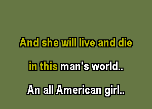 And she will live and die

in this man's world..

An all American girl..