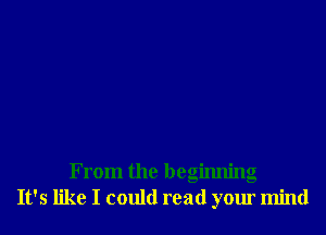 From the beginning
It's like I could read your mind