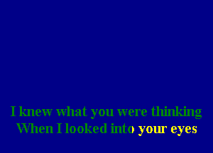 I knewr What you were thinking
When I looked into your eyes