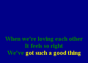 When we're loving each other
It feels so right
We've got such a good thing