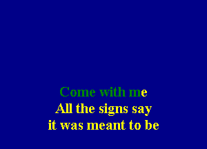 Come with me
All the signs say
it was meant to be