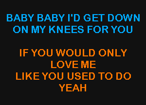 BABY BABY I'D GET DOWN
ON MY KNEES FOR YOU

IF YOU WOULD ONLY
LOVE ME
LIKEYOU USED TO DO
YEAH