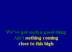 We've got such a good thing
Ain't nothing coming
close to this high