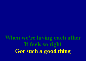 When we're loving each other
It feels so right
Got such a good thing