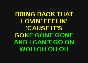 BRING BACK THAT
LOVIN' FEELIN'
'CAUSE IT'S
GONEGONEGONE
AND I CAN'T GO ON

WOH OH OH OH I