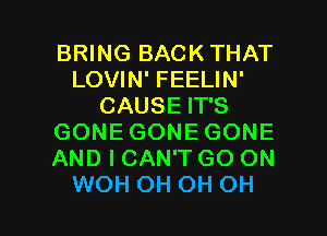 BRING BACK THAT
LOVIN' FEELIN'
CAUSE IT'S
GONEGONEGONE
AND I CAN'T GO ON

WOH OH OH OH I