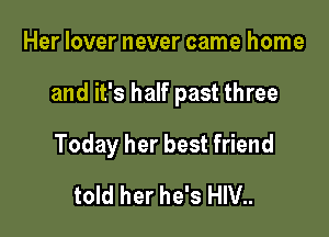 Her lover never came home

and it's half past three

Today her best friend

told her he's HIV..
