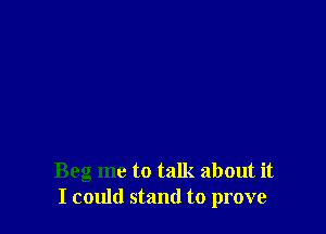 Beg me to talk about it
I could stand to prove