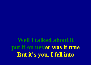 W ell I talked about it
put it on never was it true

But it's you, I fell into I