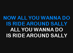 ALL YOU WANNA DO
IS RIDE AROUND SALLY