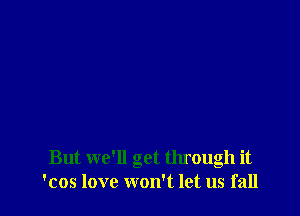 But we'll get through it
'cos love won't let us fall