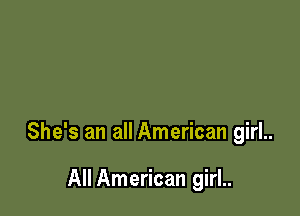 She's an all American girl..

All American girl..