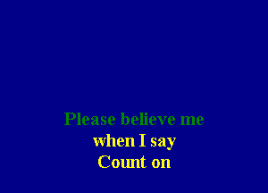 Please believe me
when I say
Count on