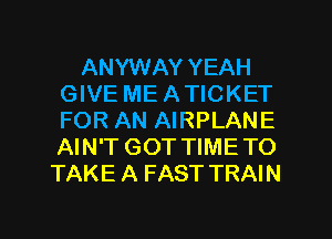 ANYWAY YEAH
GIVE ME ATICKET
FOR AN AIRPLANE
AIN'T GOT TIMETO

TAKE A FAST TRAIN