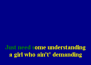 Just need some understanding
a girl Who ain't' demanding