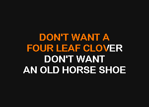 DON'T WANT A
FOUR LEAF CLOVER

DON'T WANT
AN OLD HORSE SHOE