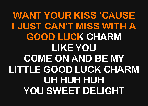 WANT YOUR KISS 'CAUSE
I JUST CAN'T MISS WITH A
GOOD LUCK CHARM
LIKE YOU
COME ON AND BE MY
LITTLE GOOD LUCK CHARM
UH HUH HUH
YOU SWEET DELIGHT