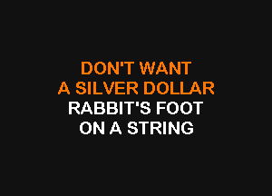 DON'T WANT
A SILVER DOLLAR

RABBIT'S FOOT
ON A STRING