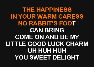 THE HAPPINESS
IN YOUR WARM CARESS
N0 RABBIT'S FOOT

CAN BRING

COME ON AND BE MY

LITTLE GOOD LUCK CHARM

UH HUH HUH

YOU SWEET DELIGHT