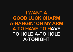 I WANT A
GOOD LUCK CHARM
A-HANGIN' ON MY ARM

A-TO HAVE TO HAVE
TO HOLD A-TO HOLD
A-TONIGHT