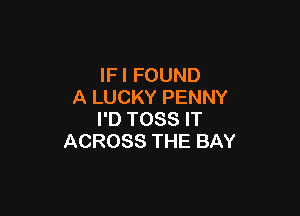 IFI FOUND
A LUCKY PENNY

I'D TOSS IT
ACROSS THE BAY