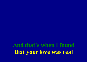 And that's when I found
that your love was real