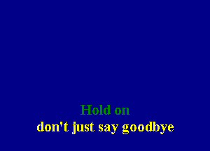 Hold on
don't just say goodbye