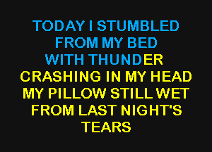 TODAY I STUMBLED
FROM MY BED
WITH THUNDER
CRASHING IN MY HEAD
MY PILLOW STILLWET
FROM LAST NIGHT'S
TEARS