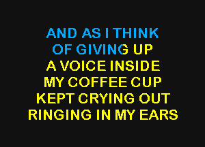 AND AS I THINK
OF GIVING UP
AVOICEINSIDE
MY COFFEECUP
KEPTCRYING OUT
RINGING IN MY EARS