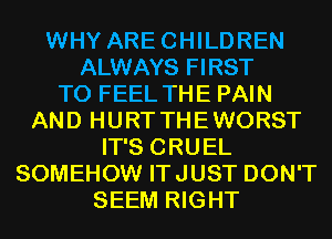 WHY ARECHILDREN
ALWAYS FIRST
TO FEEL THE PAIN
AND HURTTHEWORST
IT'S CRUEL
SOMEHOW ITJUST DON'T
SEEM RIGHT