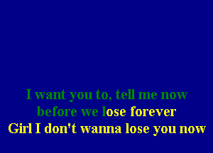 I want you to, tell me nonr
before we lose forever
Girl I don't wanna lose you nonr