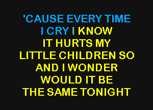 'CAUSE EVERY TIME
I CRYI KNOW
IT HURTS MY
LI'ITLE CHILDREN 80
AND IWONDER
WOULD IT BE
THESAMETONIGHT