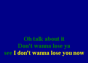 Oh talk about it
Don't wanna lose ya
see I don't wanna lose you now