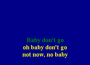 Baby don't go
oh baby don't go
not now, no baby