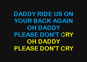 DADDY RIDE US ON
YOUR BACK AGAIN
OH DADDY
PLEASE DON'TCRY
OH DADDY

PLEASE DON'TCRY l