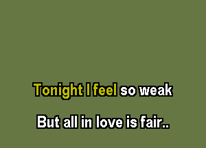 Tonight I feel so weak

But all in love is fair..