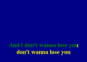 And I don't wanna lose you
don't wanna lose you