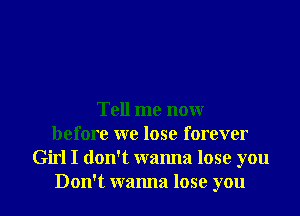 Tell me now
before we lose forever
Girl I don't wanna lose you

Don't wanna lose you I