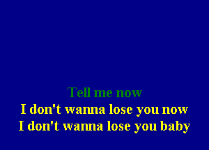 Tell me now
I don't wanna lose you now
I don't wanna lose you baby