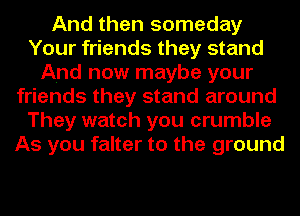 And then someday
Your friends they stand
And now maybe your
friends they stand around
They watch you crumble
As you falter to the ground
