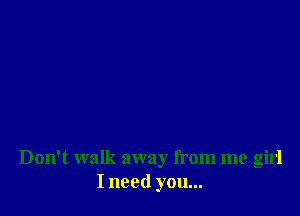 Don't walk away from me girl
I need you...