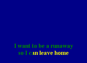 I want to be a runaway
so I can leave home