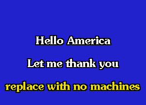 Hello America
Let me thank you

replace with no machines