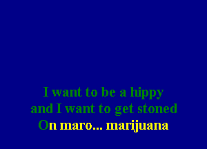 I want to be a hippy
and I want to get stoned
On maro... marijuana