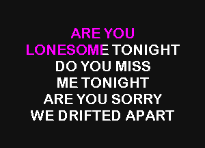 xREYOU
LONESOMETONIGHT
DO YOU MISS
METONIGHT
AREYOU SORRY
WE DRIFTED APART