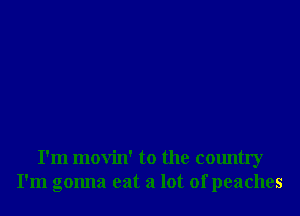 I'm movin' to the country
I'm gonna eat a lot of peaches