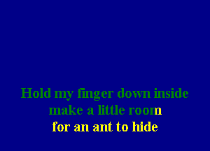Hold my fmger down inside
make a little room
for an ant to hide
