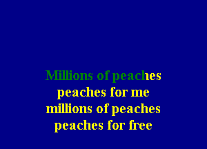 Millions of peaches
peaches for me
millions ofpeaches
peaches for free