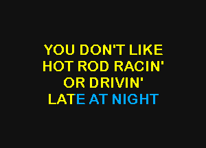 YOU DON'T LIKE
HOT ROD RACIN'

OR DRIVIN'
LATE AT NIGHT