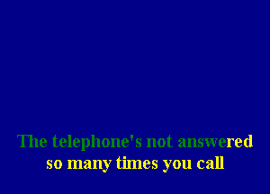 The telephone's not answered
so many times you call